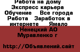 Работа на дому. Экспресс-карьера. Обучение. - Все города Работа » Заработок в интернете   . Ямало-Ненецкий АО,Муравленко г.